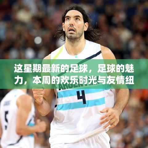 本周足球盛宴,魅力、欢乐与友情交织的足球时光