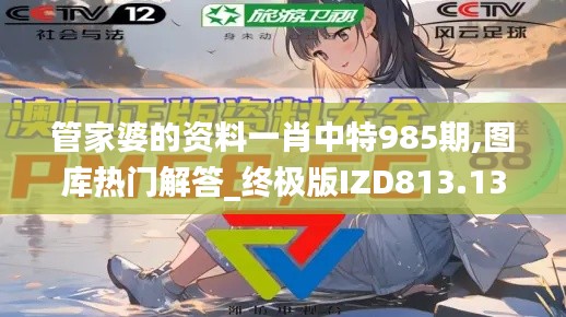 管家婆的资料一肖中特985期,图库热门解答_终极版IZD813.13
