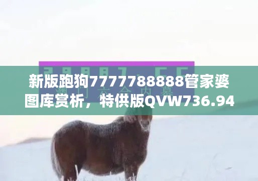 新版跑狗7777788888管家婆图库赏析,特供版QVW736.94深度解读