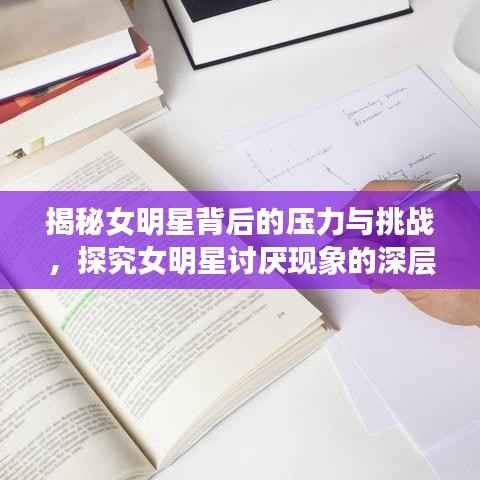 揭秘女明星背后的压力与挑战,探究女明星讨厌现象的深层原因