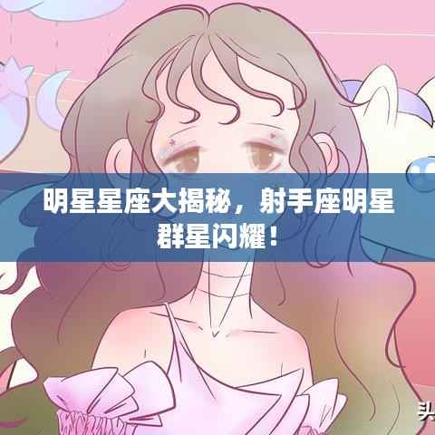 明星星座大揭秘,射手座明星群星闪耀!