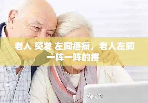 老人 突发 左胸疼痛,老人左胸一阵一阵的疼