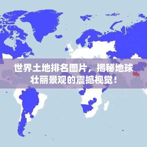 世界土地排名图片,揭秘地球壮丽景观的震撼视觉!
