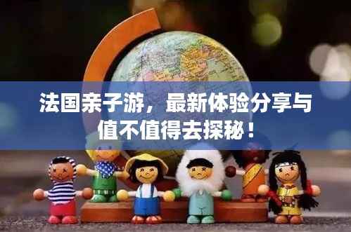 法国亲子游,最新体验分享与值不值得去探秘!