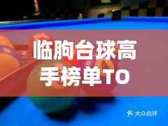 临朐台球高手榜单TOP10,技艺超凡,排名揭秘!