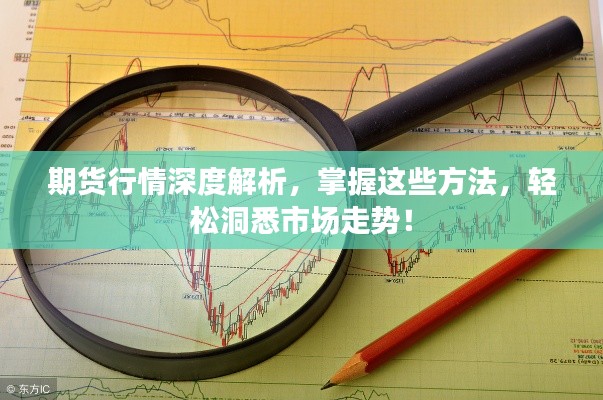 期货行情深度解析,掌握这些方法,轻松洞悉市场走势!
