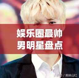 娱乐圈最帅男明星盘点,颜值爆表男神一览无余!