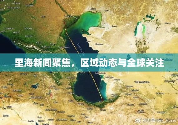 里海新闻聚焦,区域动态与全球关注