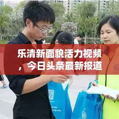 乐清新面貌活力视频,今日头条最新报道展现城市风采