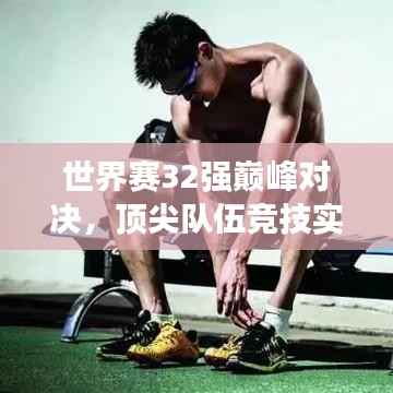 世界赛32强巅峰对决,顶尖队伍竞技实力与荣誉深度探究