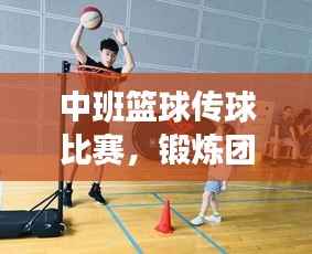 中班篮球传球比赛,锻炼团队协作,提升技能,孩子们的快乐时刻!