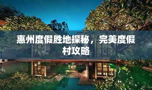 惠州度假胜地探秘,完美度假村攻略