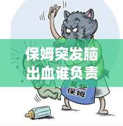 保姆突发脑出血谁负责，聘请的保姆在家发生脑出血了要承担责任吗 